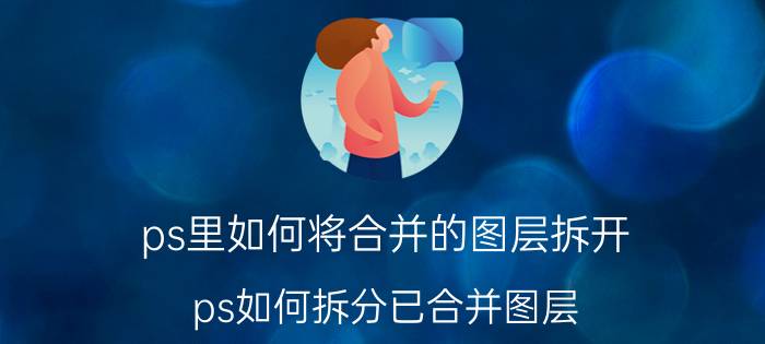 ps里如何将合并的图层拆开 ps如何拆分已合并图层？